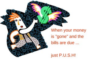When your money is "gone" and the bills are due ...  just P.U.S.H!   