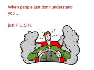When people just don't understand you ....  just P.U.S.H.  