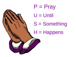 P = Pray U = Until S = Something H = Happens   