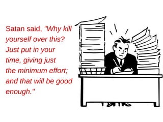 Satan said,  "Why kill yourself over this? Just put in your time, giving just the minimum effort; and that will be good enough."   