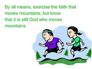 By all means, exercise the faith that moves mountains, but know that it is still God who moves mountains. 