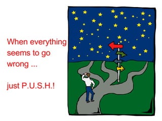 When everything  seems to go wrong ... just P.U.S.H.!   