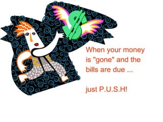 When your money is "gone" and the bills are due ...  just P.U.S.H!   