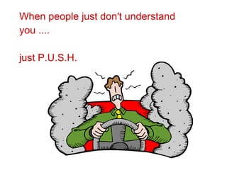 When people just don't understand you ....  just P.U.S.H.  