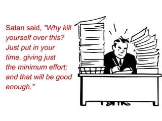 Satan said,  "Why kill yourself over this? Just put in your time, giving just the minimum effort; and that will be good enough."   