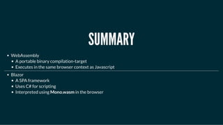 SUMMARYSUMMARY
WebAssembly
A portable binary compilation-target
Executes in the same browser context as Javascript
Blazor
A SPA framework
Uses C# for scripting
Interpreted using Mono.wasm in the browser
 