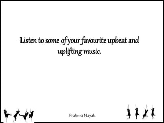 Listen to some of your favourite upbeat and
uplifting music.
 