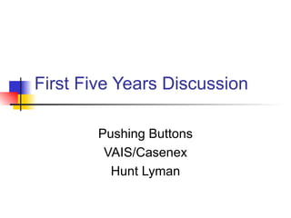 First Five Years Discussion

        Pushing Buttons
         VAIS/Casenex
          Hunt Lyman
 