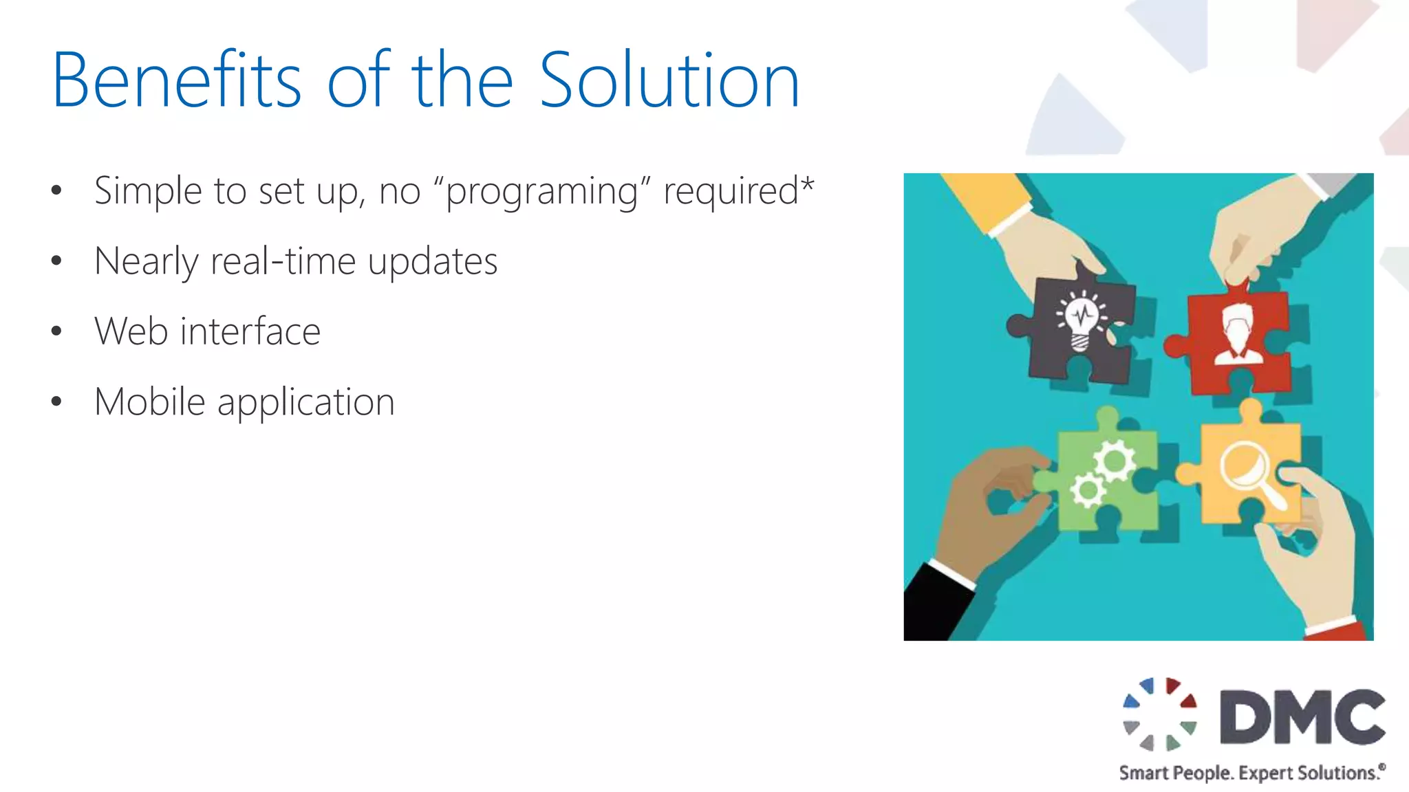 • Simple to set up, no “programing” required*
• Nearly real-time updates
• Web interface
• Mobile application
Benefits of the Solution
 