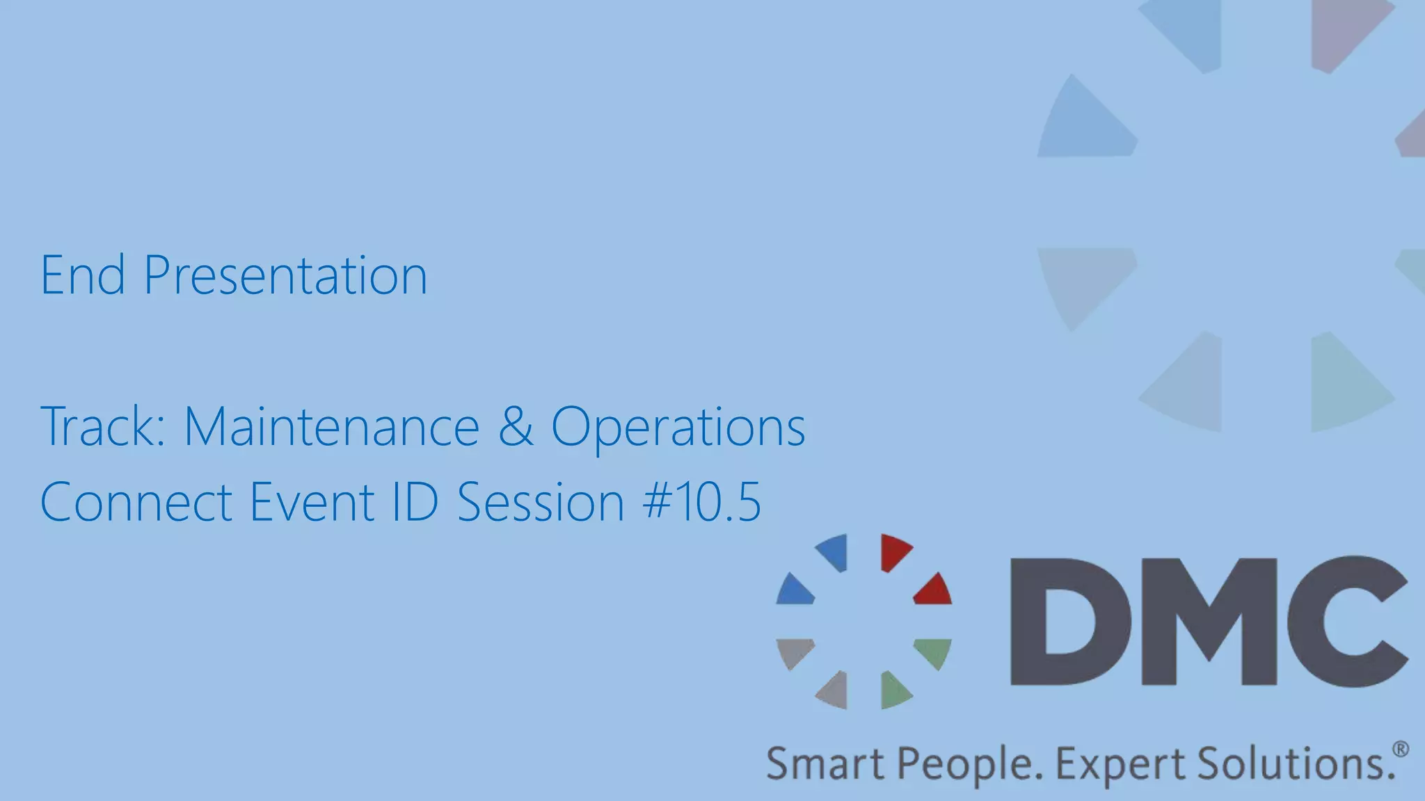 End Presentation
Track: Maintenance & Operations
Connect Event ID Session #10.5
 
