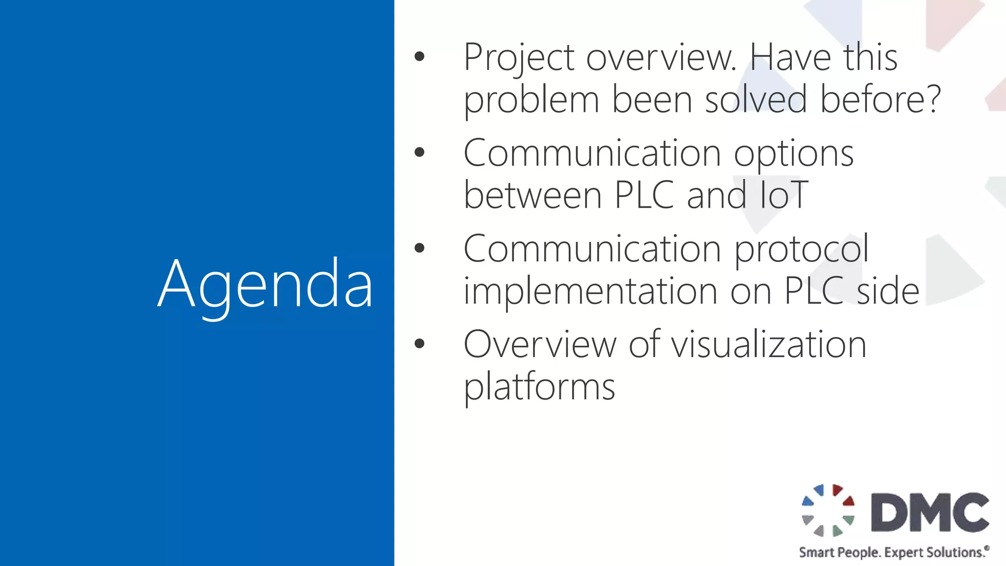 Agenda
• Project overview. Have this
problem been solved before?
• Communication options
between PLC and IoT
• Communication protocol
implementation on PLC side
• Overview of visualization
platforms
 