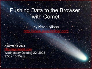 Pushing Data to the Browser
           with Comet
                    by Kevin Nilson
             http://www.javaclimber.com


AjaxWorld 2008
http://ajaxworld.com
Wednesday October 22, 2008
9:50 - 10:35am
 