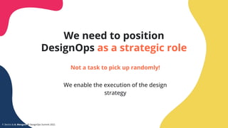 We need to position
DesignOps as a strategic role
Not a task to pick up randomly!
We enable the execution of the design
st...