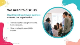 We need to discuss
How DesignOps delivers business
value to the organization.
● Translators of the Design vision into
busi...