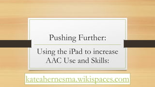 Pushing Further:
kateahernesma.wikispaces.com
Using the iPad to increase
AAC Use and Skills:
 