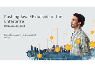 Pushing 
Java 
EE 
outside 
of 
the 
Enterprise 
JAX 
London 
Oct.2014 
David 
Delabassee 
(@delabassee) 
Oracle 
Copyright 
© 
2014, 
Oracle 
and/or 
its 
affiliates. 
All 
rights 
reserved. 
| 
1 
 