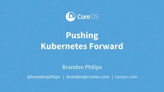 Pushing
Kubernetes Forward
Brandon Philips
@brandonphilips | brandon@coreos.com | coreos.com
 