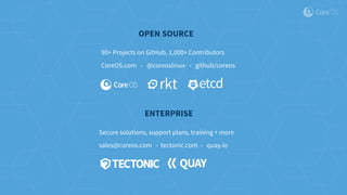 90+ Projects on GitHub, 1,000+ Contributors
OPEN SOURCE
CoreOS.com - @coreoslinux - github/coreos
Secure solutions, support plans, training + more
ENTERPRISE
sales@coreos.com - tectonic.com - quay.io
 