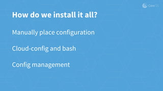 How do we install it all?
Manually place configuration
Cloud-config and bash
Config management
 