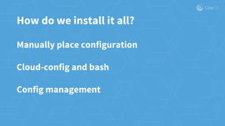 How do we install it all?
Manually place configuration
Cloud-config and bash
Config management
 