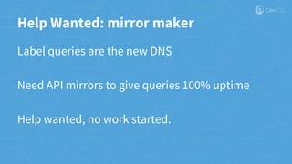 Help Wanted: mirror maker
Label queries are the new DNS
Need API mirrors to give queries 100% uptime
Help wanted, no work started.
 