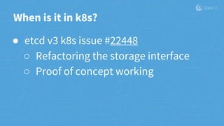 When is it in k8s?
● etcd v3 k8s issue #22448
○ Refactoring the storage interface
○ Proof of concept working
 