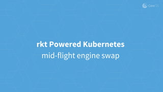 rkt Powered Kubernetes
mid-flight engine swap
 