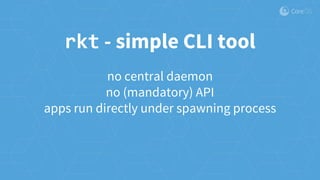 no central daemon
no (mandatory) API
apps run directly under spawning process
rkt - simple CLI tool
 