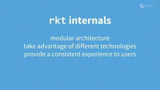 modular architecture
take advantage of different technologies
provide a consistent experience to users
rkt internals
 