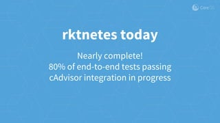 Nearly complete!
80% of end-to-end tests passing
cAdvisor integration in progress
rktnetes today
 