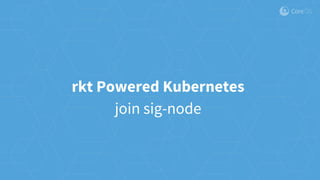 rkt Powered Kubernetes
join sig-node
 