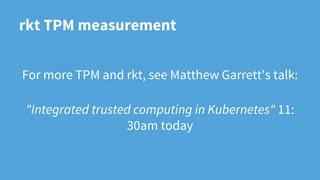 rkt TPM measurement
For more TPM and rkt, see Matthew Garrett's talk:
"Integrated trusted computing in Kubernetes" 11:
30am today
 
