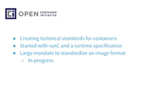 ● Creating technical standards for containers
● Started with runC and a runtime specification
● Large mandate to standardize an image format
○ In-progress
 