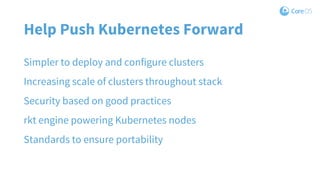 Help Push Kubernetes Forward
Simpler to deploy and configure clusters
Increasing scale of clusters throughout stack
Security based on good practices
rkt engine powering Kubernetes nodes
Standards to ensure portability
 