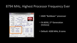8794 MHz, Highest Processor Frequency Ever
• AMD “Bulldozer” processor
• FX-8350, 2nd Generation
(Vishera)
• Default: 4200 MHz, 8 cores
 