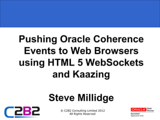 Pushing Oracle Coherence
 Events to Web Browsers
using HTML 5 WebSockets
       and Kaazing

     Steve Millidge
        © C2B2 Consulting Limited 2012
             All Rights Reserved
 