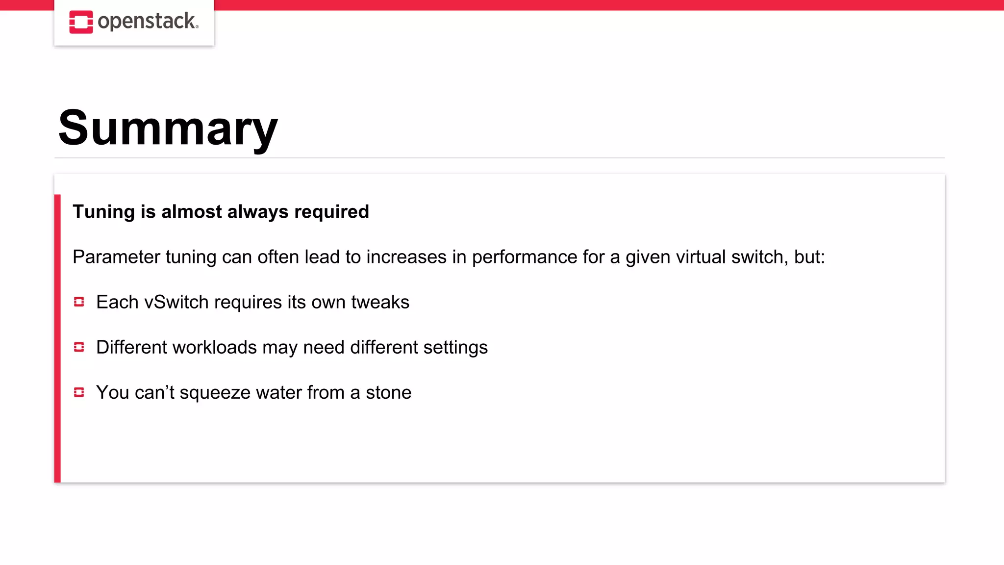 Summary
Tuning is almost always required
Parameter tuning can often lead to increases in performance for a given virtual switch, but:
Each vSwitch requires its own tweaks
Different workloads may need different settings
You can’t squeeze water from a stone
 