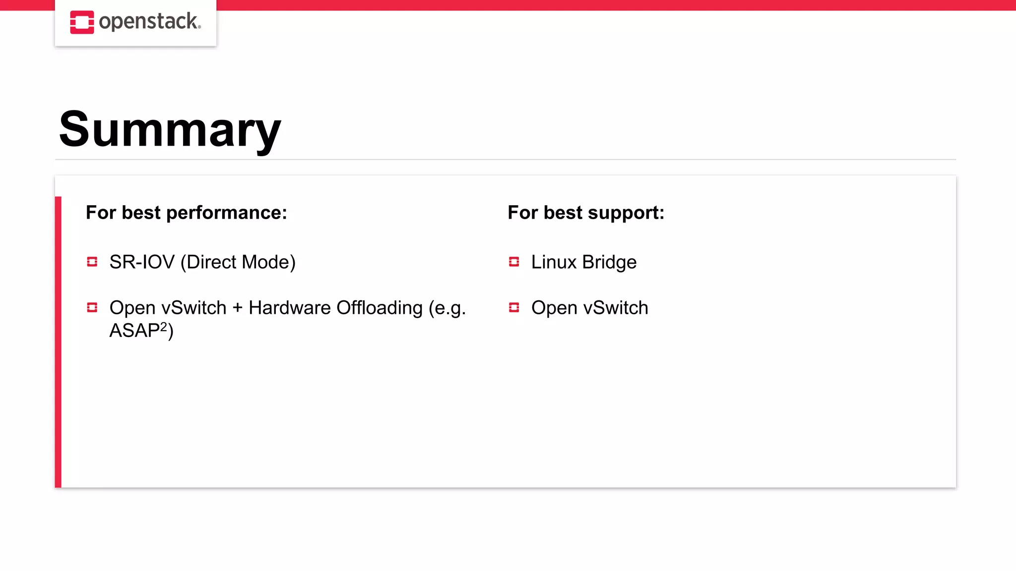 Summary
For best performance: For best support:
SR-IOV (Direct Mode)
Open vSwitch + Hardware Offloading (e.g.
ASAP2)
Linux Bridge
Open vSwitch
 