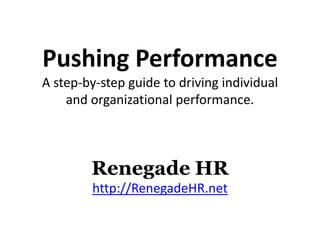Pushing Performance
A step-by-step guide to driving individual
    and organizational performance.



        Renegade HR
        http://RenegadeHR.net
 