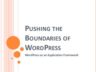 PUSHING THE
BOUNDARIES OF
WORDPRESS
WordPress as an Application Framework
 