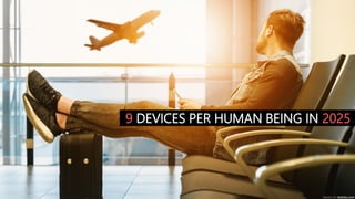 4
9 DEVICES PER HUMAN BEING IN 2025
based on statista.com
 