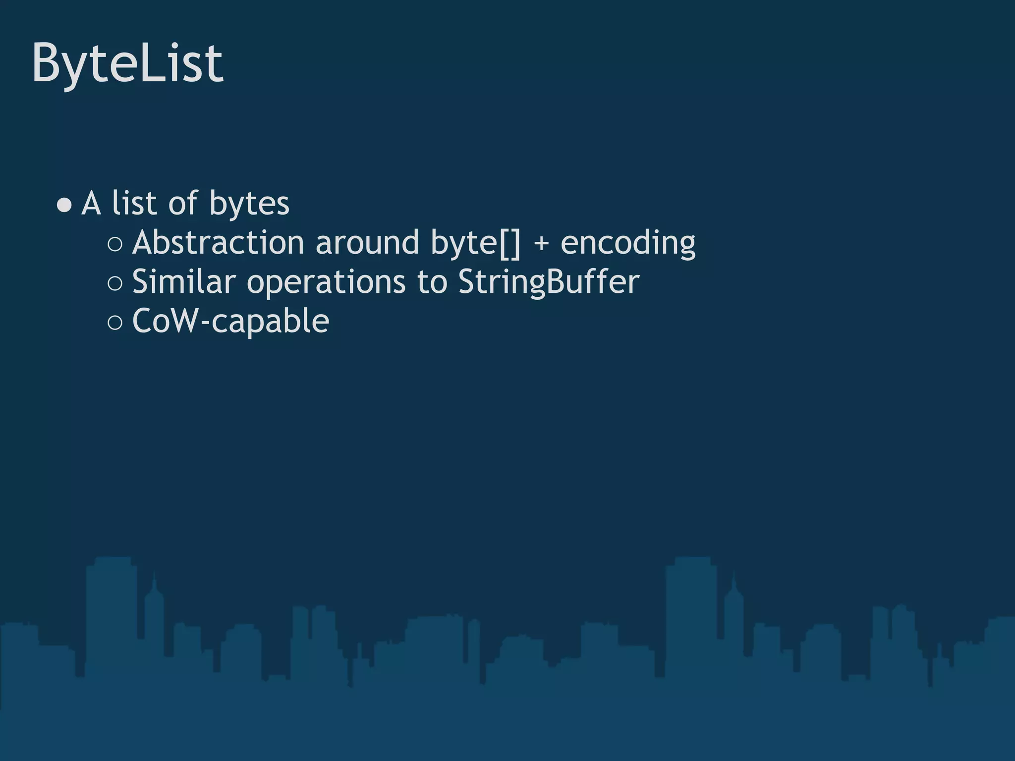 ByteList

● A list of bytes
   ○ Abstraction around byte[] + encoding
   ○ Similar operations to StringBuffer
   ○ CoW-capable
 