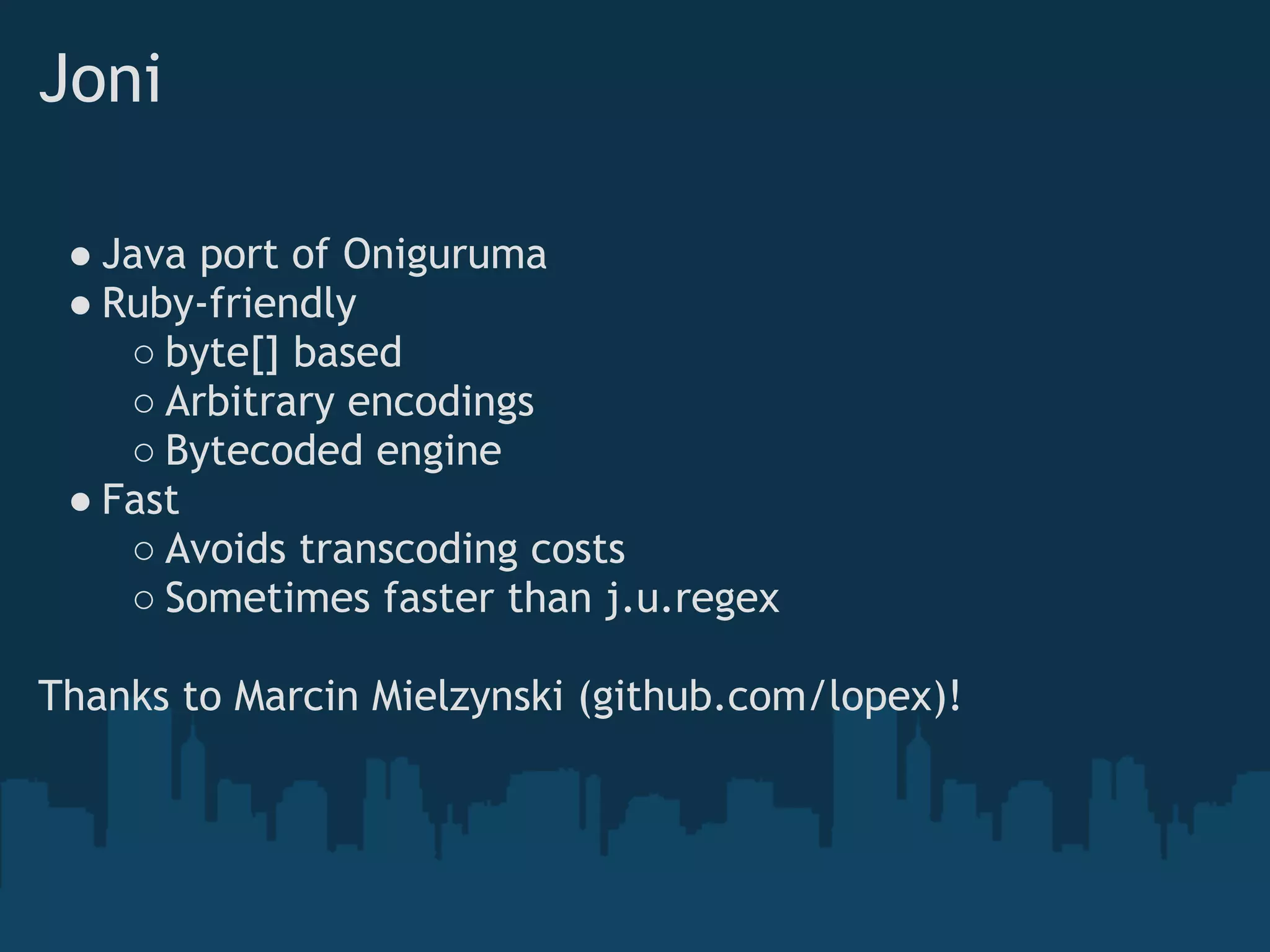 Joni

 ● Java port of Oniguruma
 ● Ruby-friendly
    ○ byte[] based
    ○ Arbitrary encodings
    ○ Bytecoded engine
 ● Fast
    ○ Avoids transcoding costs
    ○ Sometimes faster than j.u.regex

Thanks to Marcin Mielzynski (github.com/lopex)!
 