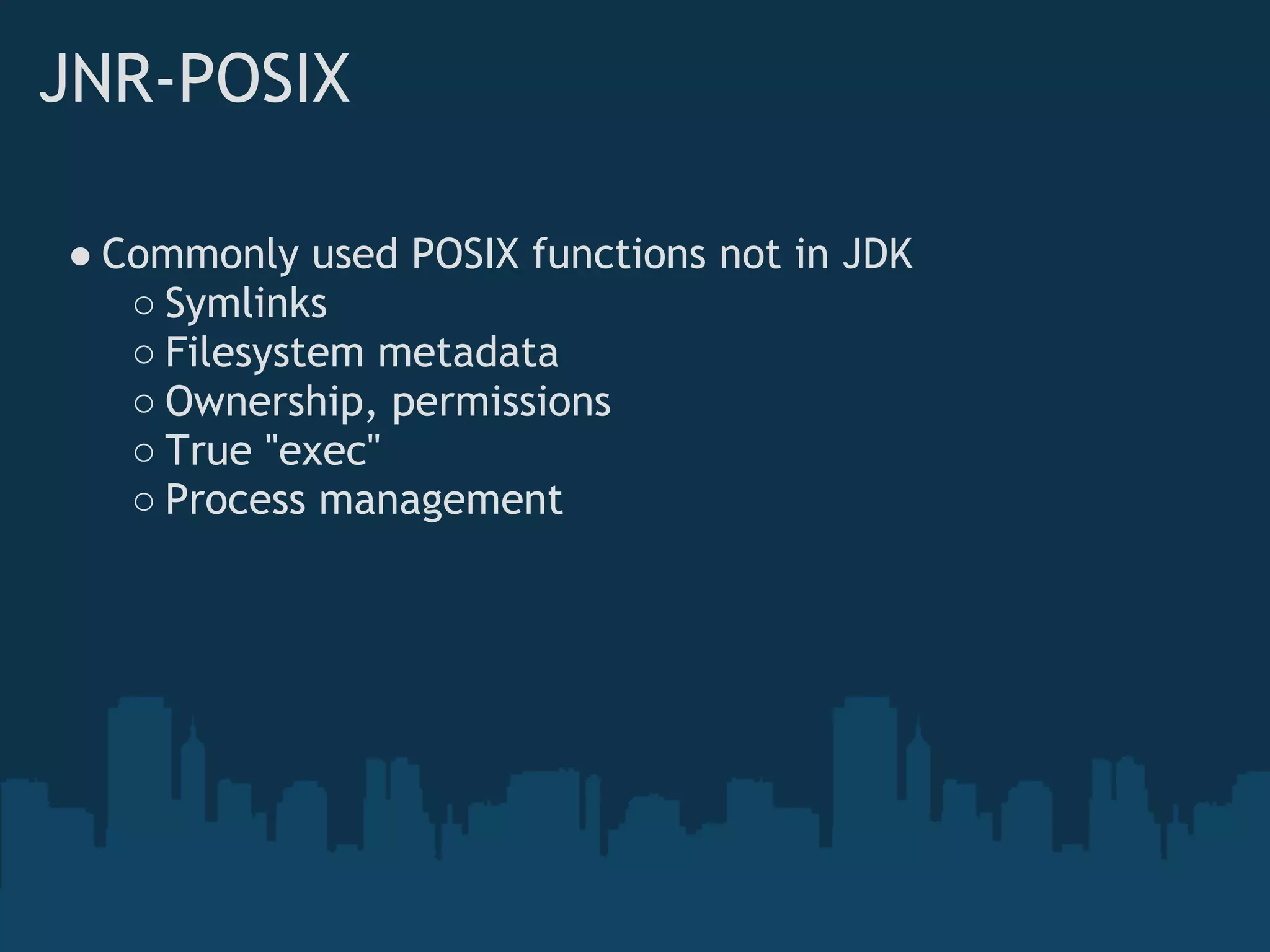 JNR-POSIX

● Commonly used POSIX functions not in JDK
   ○ Symlinks
   ○ Filesystem metadata
   ○ Ownership, permissions
   ○ True "exec"
   ○ Process management
 