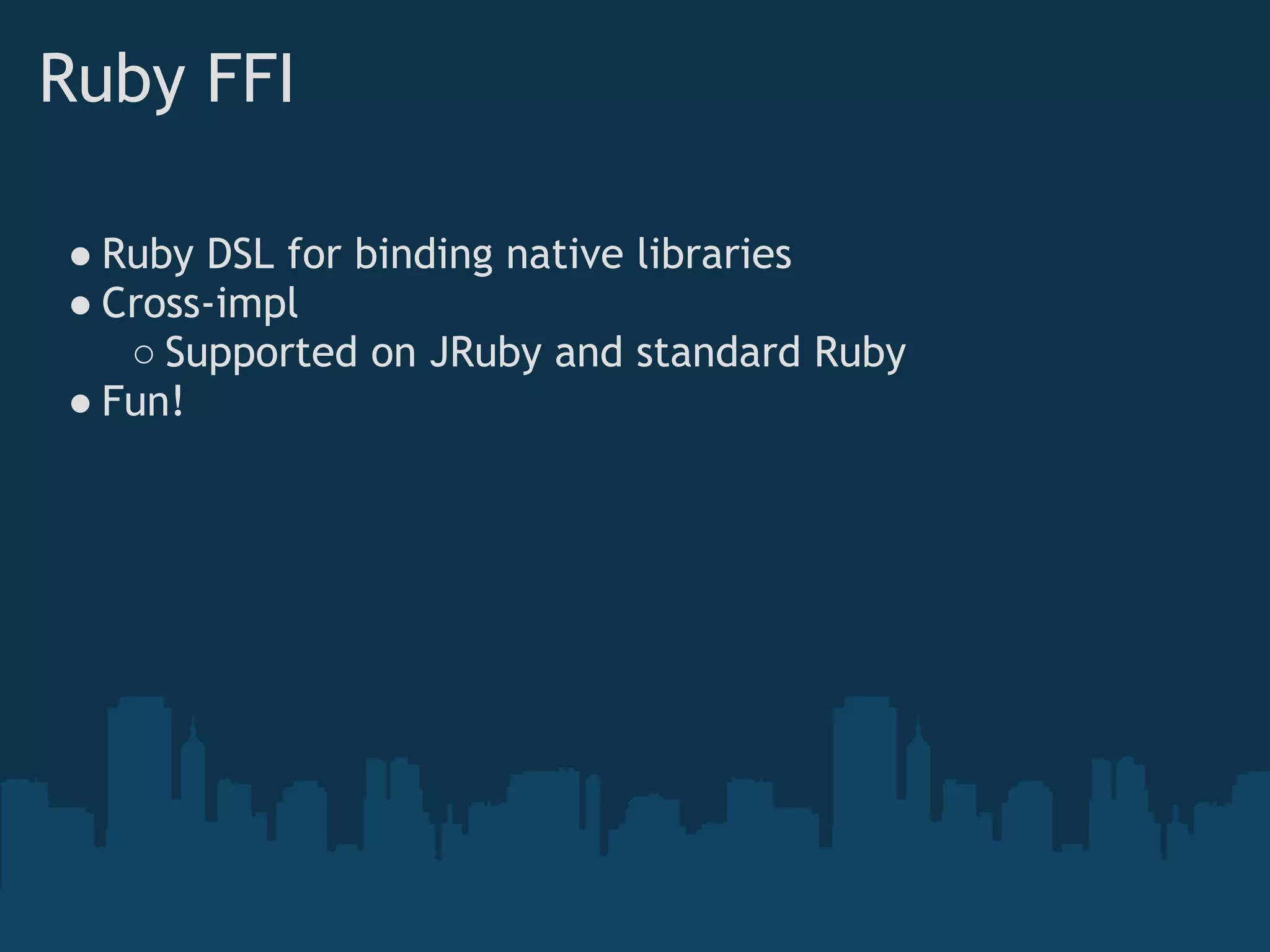 Ruby FFI

● Ruby DSL for binding native libraries
● Cross-impl
   ○ Supported on JRuby and standard Ruby
● Fun!
 