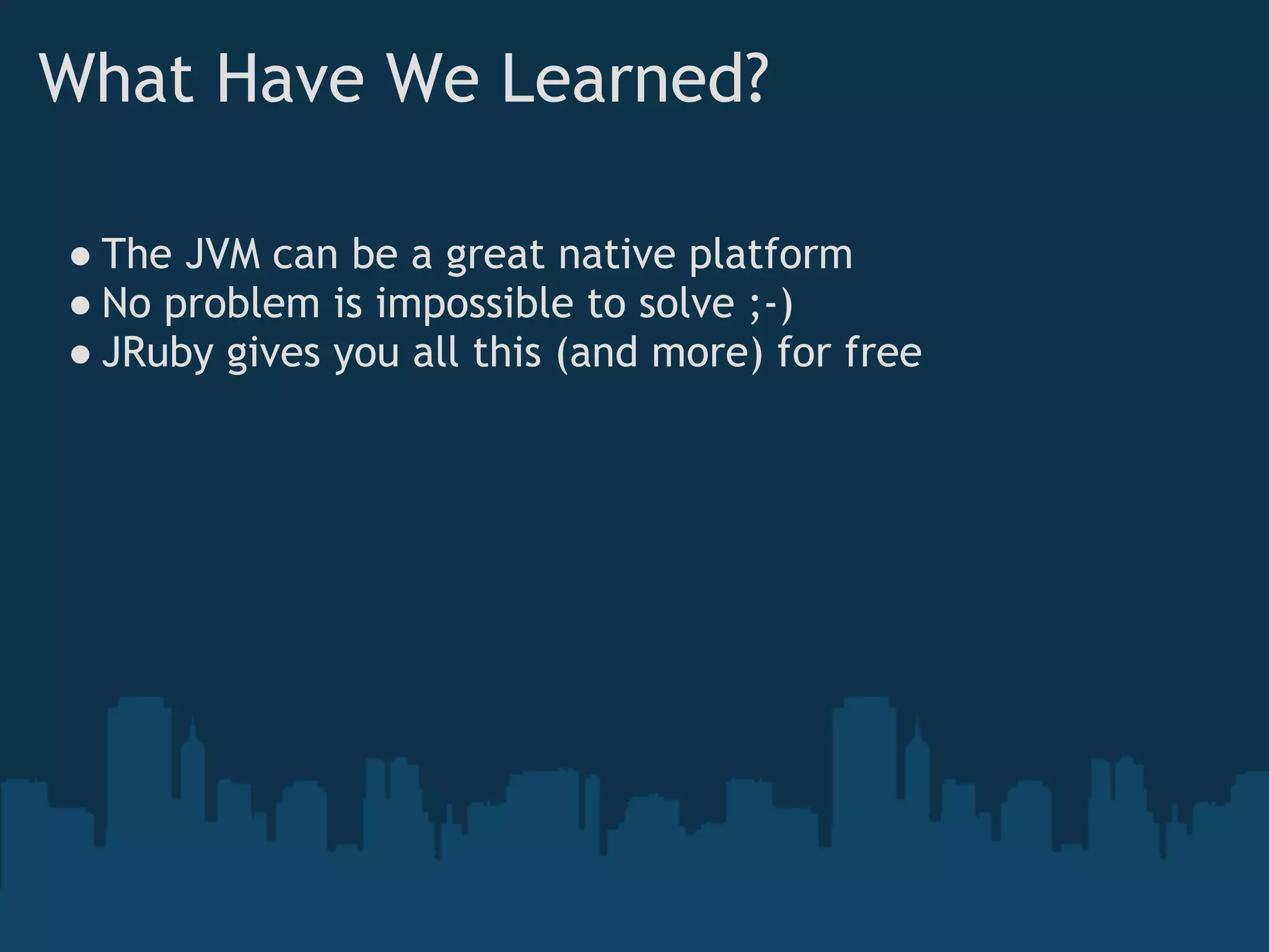 What Have We Learned?

● The JVM can be a great native platform
● No problem is impossible to solve ;-)
● JRuby gives you all this (and more) for free
 