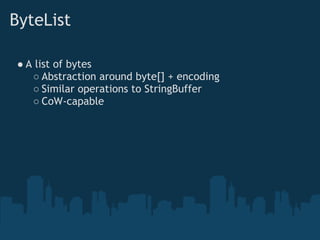 ByteList

● A list of bytes
   ○ Abstraction around byte[] + encoding
   ○ Similar operations to StringBuffer
   ○ CoW-capable
 