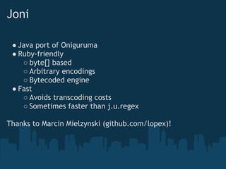 Joni

 ● Java port of Oniguruma
 ● Ruby-friendly
    ○ byte[] based
    ○ Arbitrary encodings
    ○ Bytecoded engine
 ● Fast
    ○ Avoids transcoding costs
    ○ Sometimes faster than j.u.regex

Thanks to Marcin Mielzynski (github.com/lopex)!
 