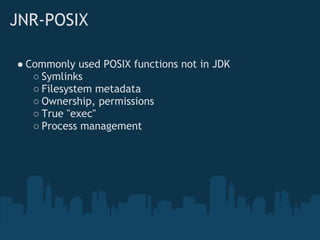 JNR-POSIX

● Commonly used POSIX functions not in JDK
   ○ Symlinks
   ○ Filesystem metadata
   ○ Ownership, permissions
   ○ True "exec"
   ○ Process management
 
