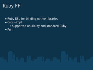 Ruby FFI

● Ruby DSL for binding native libraries
● Cross-impl
   ○ Supported on JRuby and standard Ruby
● Fun!
 